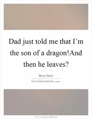 Dad just told me that I’m the son of a dragon!And then he leaves? Picture Quote #1