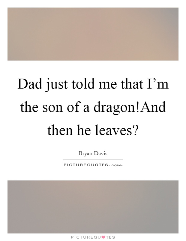Dad just told me that I'm the son of a dragon!And then he leaves? Picture Quote #1