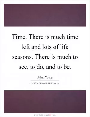 Time. There is much time left and lots of life seasons. There is much to see, to do, and to be Picture Quote #1