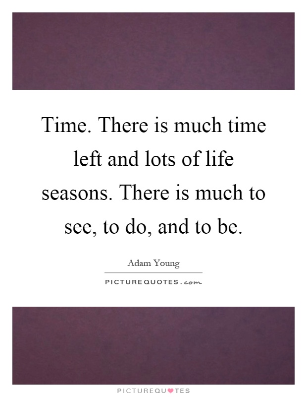 Time. There is much time left and lots of life seasons. There is much to see, to do, and to be Picture Quote #1