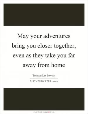 May your adventures bring you closer together, even as they take you far away from home Picture Quote #1