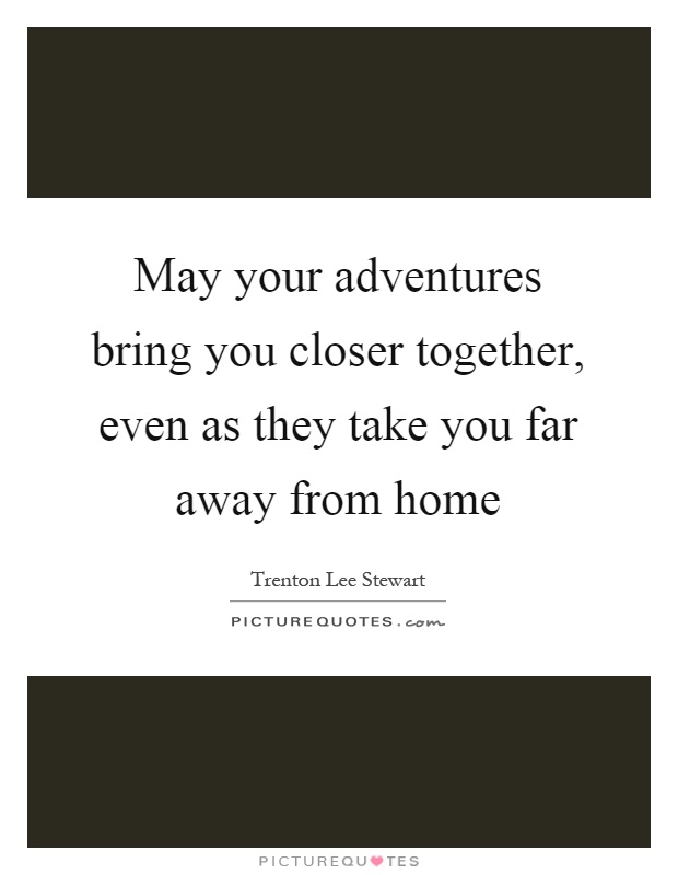 May your adventures bring you closer together, even as they take you far away from home Picture Quote #1