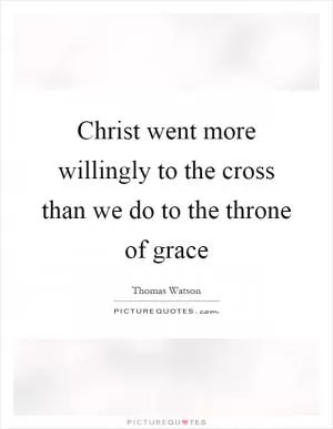 Christ went more willingly to the cross than we do to the throne of grace Picture Quote #1