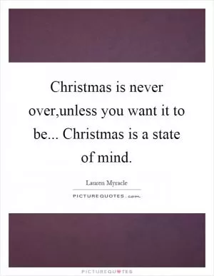 Christmas is never over,unless you want it to be... Christmas is a state of mind Picture Quote #1