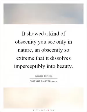 It showed a kind of obscenity you see only in nature, an obscenity so extreme that it dissolves imperceptibly into beauty Picture Quote #1