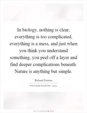 In biology, nothing is clear, everything is too complicated, everything is a mess, and just when you think you understand something, you peel off a layer and find deeper complications beneath. Nature is anything but simple Picture Quote #1
