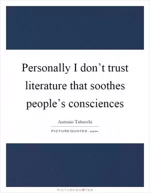 Personally I don’t trust literature that soothes people’s consciences Picture Quote #1