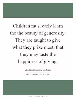 Children must early learn the the beauty of generosity. They are taught to give what they prize most, that they may taste the happiness of giving Picture Quote #1