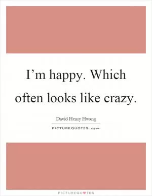 I’m happy. Which often looks like crazy Picture Quote #1