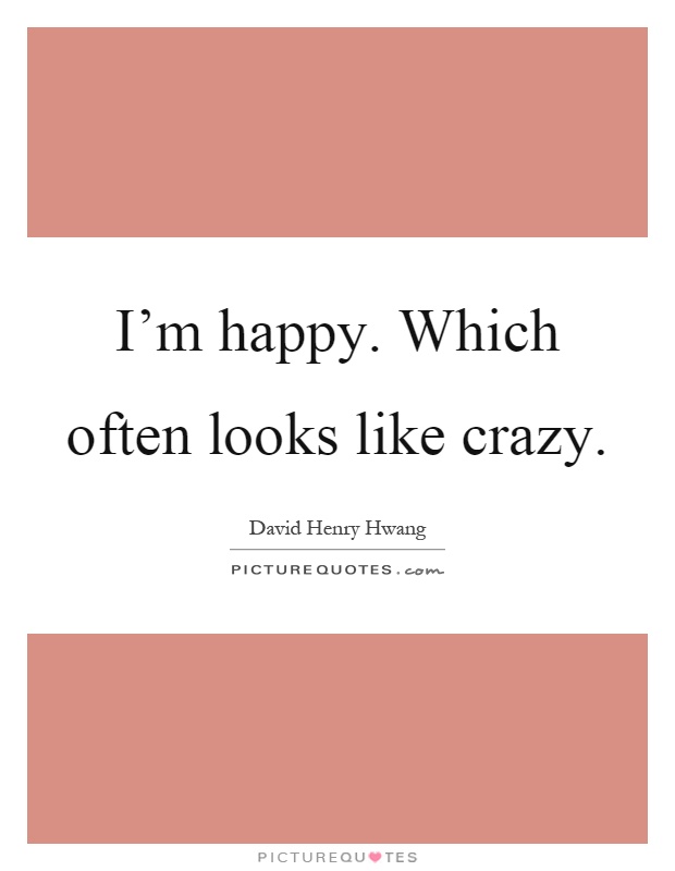 I'm happy. Which often looks like crazy Picture Quote #1