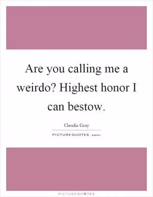 Are you calling me a weirdo? Highest honor I can bestow Picture Quote #1