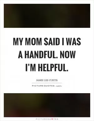 My mom said I was a handful. Now I’m helpful Picture Quote #1