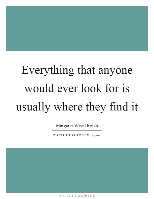 Everything that anyone would ever look for is usually where they find it Picture Quote #1