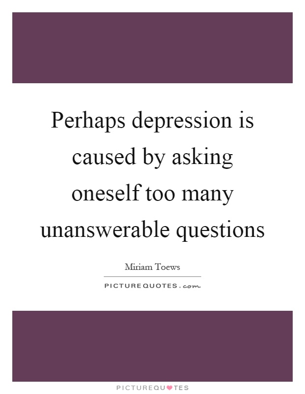 Perhaps depression is caused by asking oneself too many unanswerable questions Picture Quote #1