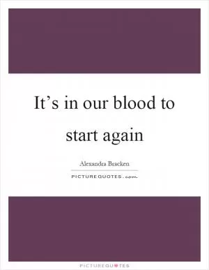 It’s in our blood to start again Picture Quote #1