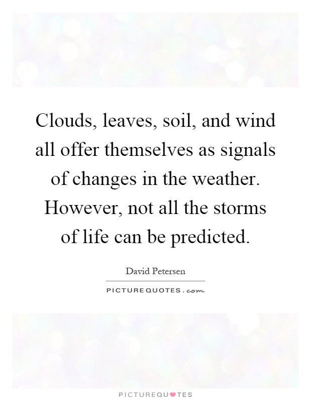 Clouds, leaves, soil, and wind all offer themselves as signals of changes in the weather. However, not all the storms of life can be predicted Picture Quote #1