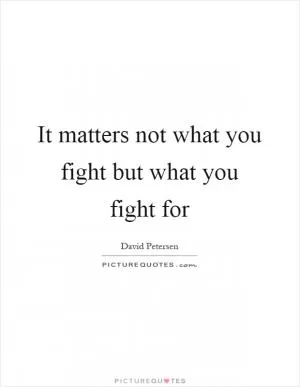 It matters not what you fight but what you fight for Picture Quote #1