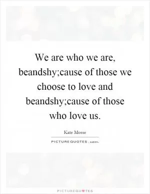 We are who we are, beandshy;cause of those we choose to love and beandshy;cause of those who love us Picture Quote #1