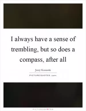 I always have a sense of trembling, but so does a compass, after all Picture Quote #1
