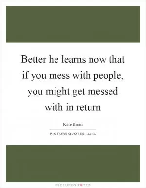 Better he learns now that if you mess with people, you might get messed with in return Picture Quote #1