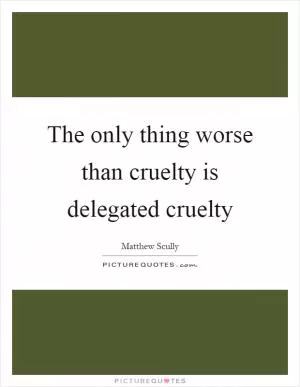 The only thing worse than cruelty is delegated cruelty Picture Quote #1