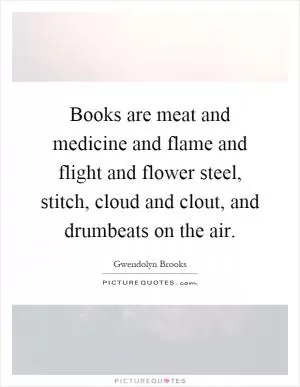 Books are meat and medicine and flame and flight and flower steel, stitch, cloud and clout, and drumbeats on the air Picture Quote #1
