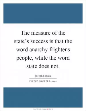 The measure of the state’s success is that the word anarchy frightens people, while the word state does not Picture Quote #1