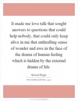 It made me love talk that sought answers to questions that could help nobody, that could only keep alive in me that enthralling sense of wonder and awe in the face of the drama of human feeling which is hidden by the external drama of life Picture Quote #1