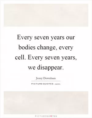 Every seven years our bodies change, every cell. Every seven years, we disappear Picture Quote #1