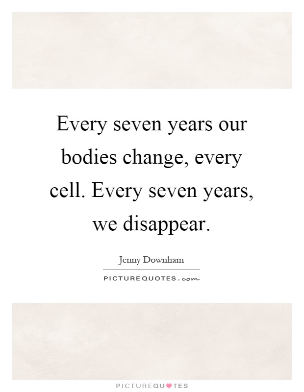 Every seven years our bodies change, every cell. Every seven years, we disappear Picture Quote #1