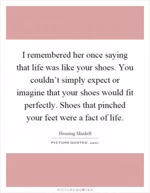I remembered her once saying that life was like your shoes. You couldn’t simply expect or imagine that your shoes would fit perfectly. Shoes that pinched your feet were a fact of life Picture Quote #1