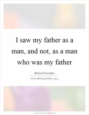 I saw my father as a man, and not, as a man who was my father Picture Quote #1