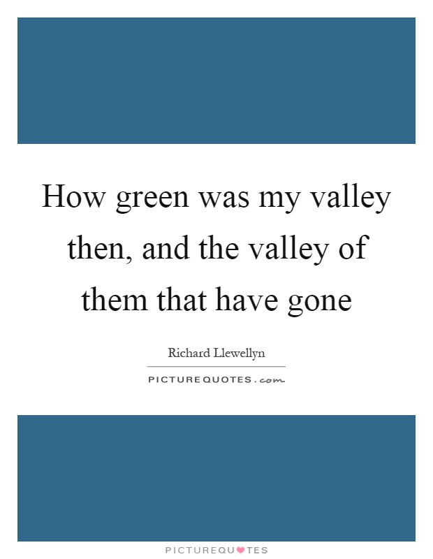 How green was my valley then, and the valley of them that have gone Picture Quote #1