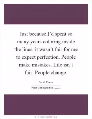 Just because I’d spent so many years coloring inside the lines, it wasn’t fair for me to expect perfection. People make mistakes. Life isn’t fair. People change Picture Quote #1