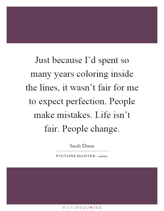 Just because I'd spent so many years coloring inside the lines, it wasn't fair for me to expect perfection. People make mistakes. Life isn't fair. People change Picture Quote #1