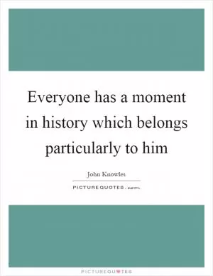 Everyone has a moment in history which belongs particularly to him Picture Quote #1