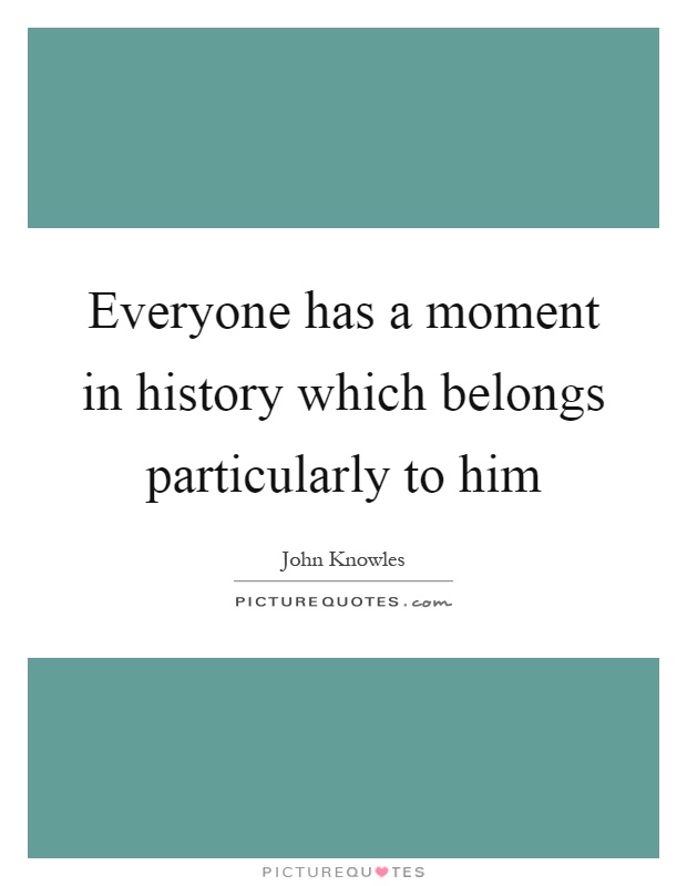 Everyone has a moment in history which belongs particularly to him Picture Quote #1