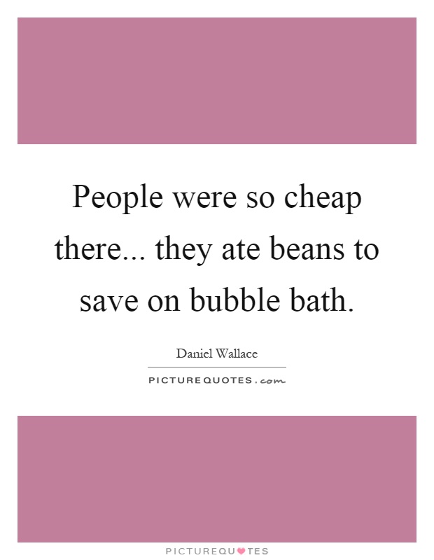 People were so cheap there... they ate beans to save on bubble bath Picture Quote #1