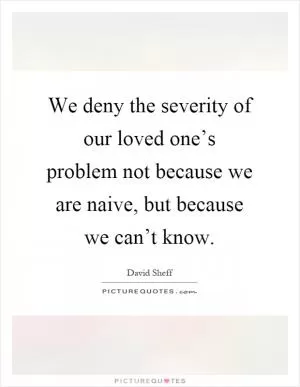 We deny the severity of our loved one’s problem not because we are naive, but because we can’t know Picture Quote #1