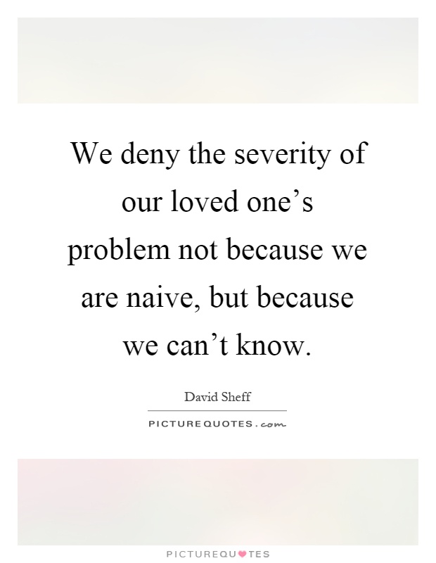 We deny the severity of our loved one's problem not because we are naive, but because we can't know Picture Quote #1