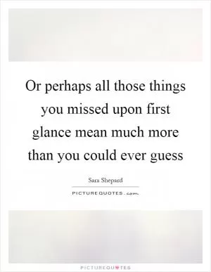 Or perhaps all those things you missed upon first glance mean much more than you could ever guess Picture Quote #1
