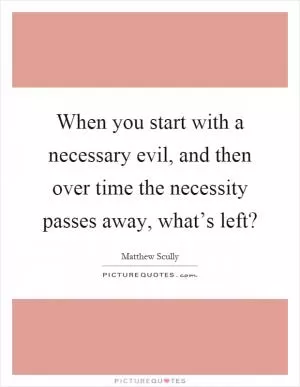 When you start with a necessary evil, and then over time the necessity passes away, what’s left? Picture Quote #1