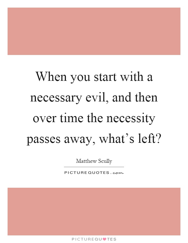 When you start with a necessary evil, and then over time the necessity passes away, what's left? Picture Quote #1