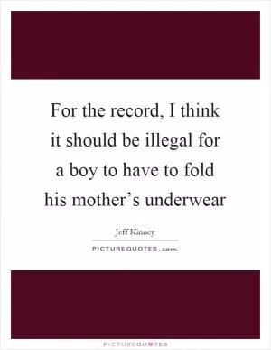 For the record, I think it should be illegal for a boy to have to fold his mother’s underwear Picture Quote #1