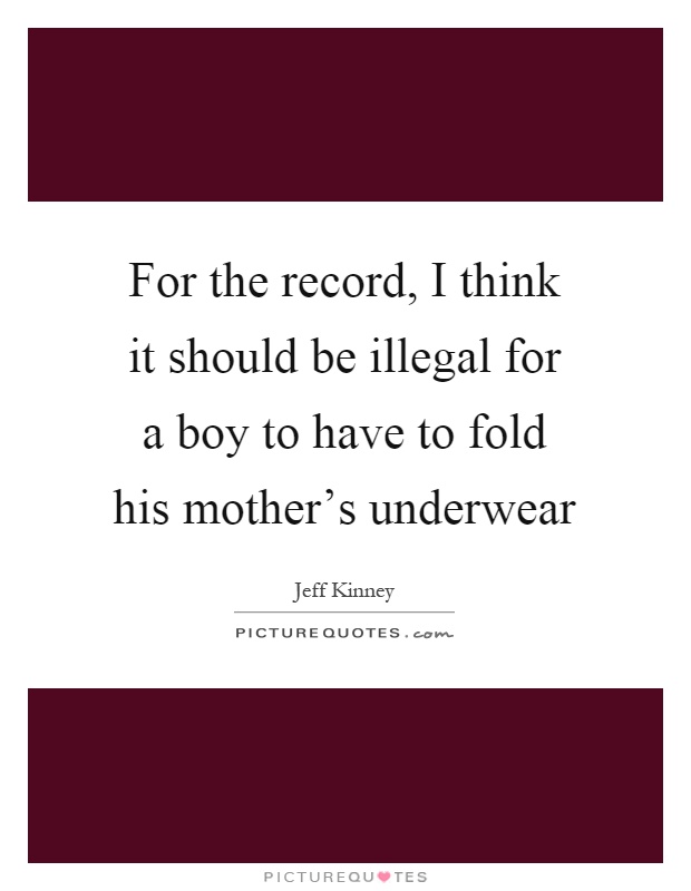 For the record, I think it should be illegal for a boy to have to fold his mother's underwear Picture Quote #1