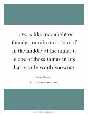 Love is like moonlight or thunder, or rain on a tin roof in the middle of the night; it is one of those things in life that is truly worth knowing Picture Quote #1