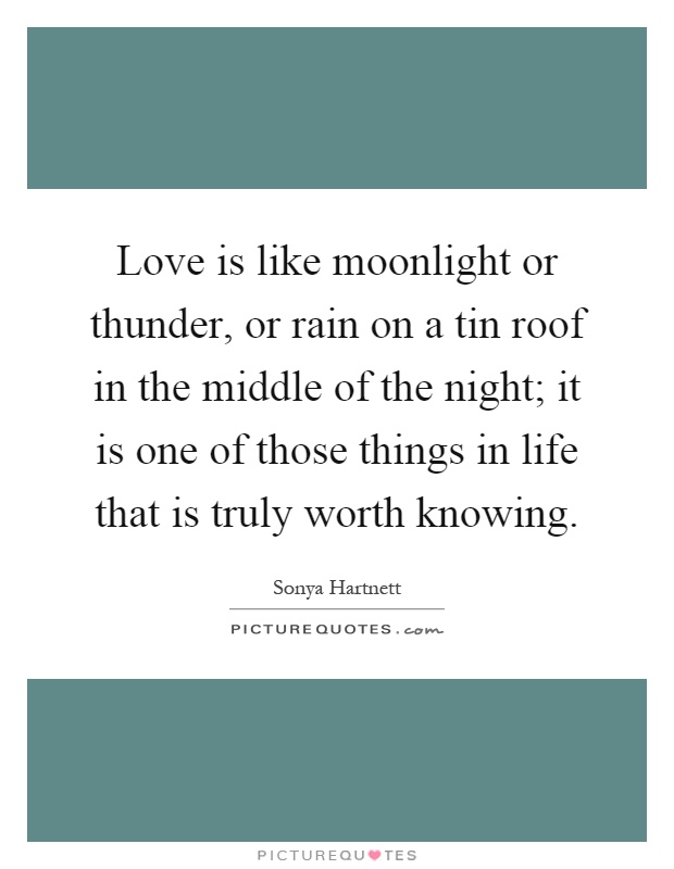 Love is like moonlight or thunder, or rain on a tin roof in the middle of the night; it is one of those things in life that is truly worth knowing Picture Quote #1