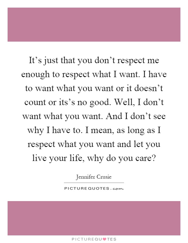 It's just that you don't respect me enough to respect what I want. I have to want what you want or it doesn't count or its's no good. Well, I don't want what you want. And I don't see why I have to. I mean, as long as I respect what you want and let you live your life, why do you care? Picture Quote #1