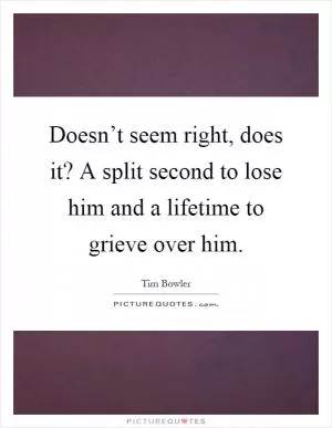Doesn’t seem right, does it? A split second to lose him and a lifetime to grieve over him Picture Quote #1