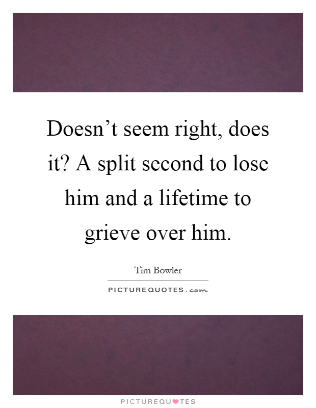 Doesn't seem right, does it? A split second to lose him and a lifetime to grieve over him Picture Quote #1